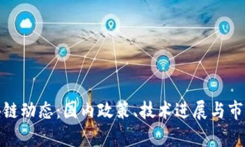 : 最新区块链动态：国内政策、技术进展与市场趋势分析
